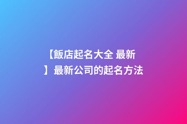【飯店起名大全 最新】最新公司的起名方法-第1張-公司起名-玄機派